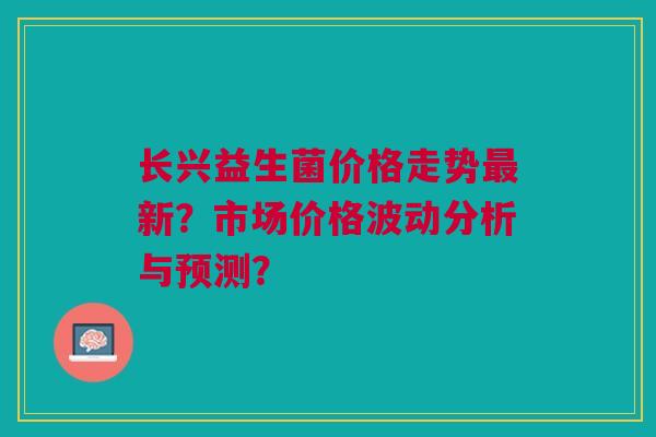 长兴益生菌价格走势新?市场价格波动分析与预测? 长兴益生菌价格走势新?市场价格波动分析与预测?