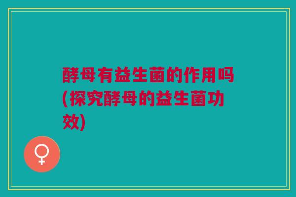 酵母有益生菌的作用吗(探究酵母的益生菌功效)