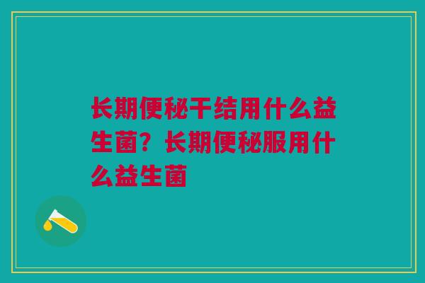 长期干结用什么益生菌?长期服用什么益生菌 长期干结用什么益生菌?长期服用什么益生菌