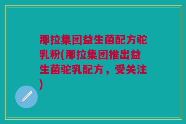 那拉集团益生菌配方驼乳粉(那拉集团推出益生菌驼乳配方,受关注)