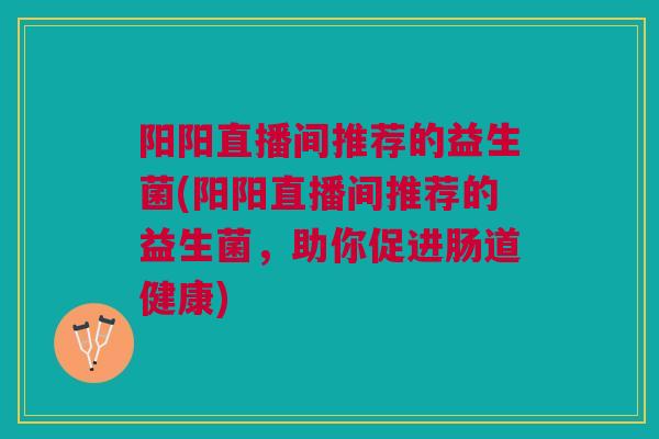 阳阳直播间推荐的益生菌(阳阳直播间推荐的益生菌,助你促进肠道健康) 阳阳直播间推荐的益生菌(阳阳直播间推荐的益生菌,助你促进肠道健康)