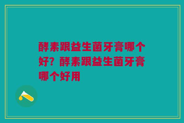 酵素跟益生菌牙膏哪个好？酵素跟益生菌牙膏哪个好用