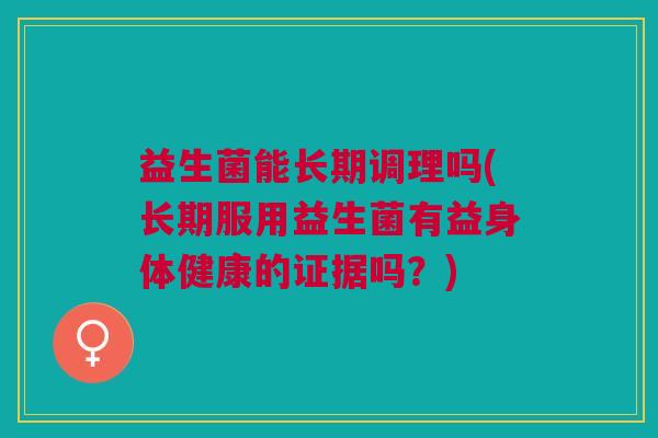益生菌能长期调理吗(长期服用益生菌有益身体健康的证据吗?)