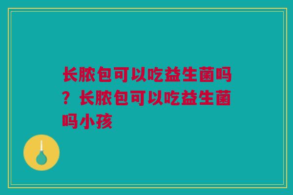 长脓包可以吃益生菌吗?长脓包可以吃益生菌吗小孩 长脓包可以吃益生菌吗?长脓包可以吃益生菌吗小孩