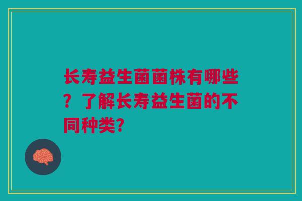 长寿益生菌菌株有哪些?了解长寿益生菌的不同种类? 长寿益生菌菌株有哪些?了解长寿益生菌的不同种类?