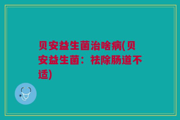 贝安益生菌啥(贝安益生菌:祛除肠道不适) 贝安益生菌啥(贝安益生菌:祛除肠道不适)