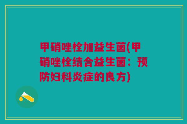 甲硝唑栓加益生菌(甲硝唑栓结合益生菌:的良方) 甲硝唑栓加益生菌(甲硝唑栓结合益生菌:的良方)
