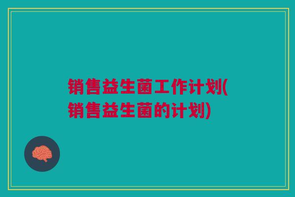 销售益生菌工作计划(销售益生菌的计划)
