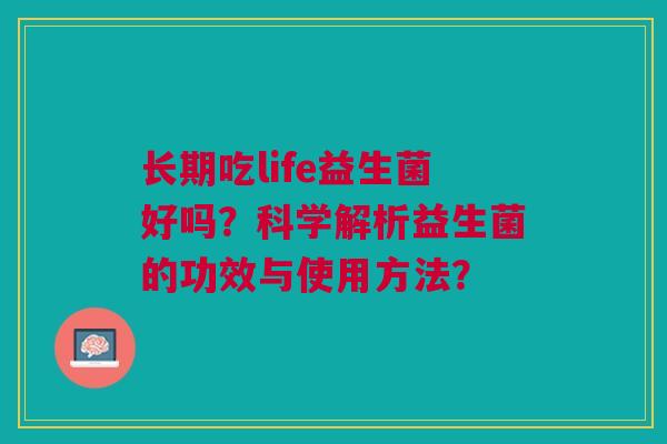 长期吃life益生菌好吗?科学解析益生菌的功效与使用方法? 长期吃life益生菌好吗?科学解析益生菌的功效与使用方法?