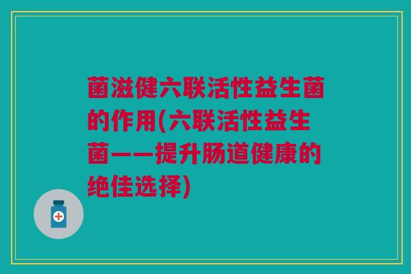 菌滋健六联活性益生菌的作用(六联活性益生菌——提升肠道健康的绝佳选择) 菌滋健六联活性益生菌的作用(六联活性益生菌——提升肠道健康的绝佳选择)