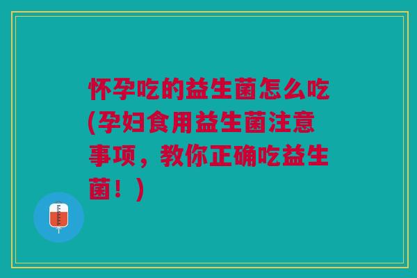 怀孕吃的益生菌怎么吃(孕妇食用益生菌注意事项,教你正确吃益生菌!)