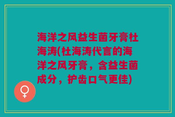 海洋之风益生菌牙膏杜海涛(杜海涛代言的海洋之风牙膏，含益生菌成分，护齿口气更佳)