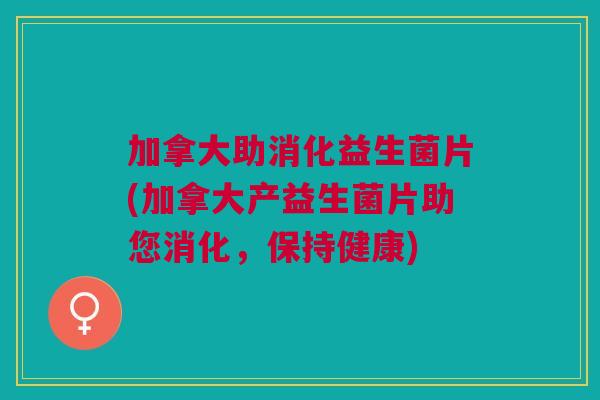 加拿大助消化益生菌片(加拿大产益生菌片助您消化,保持健康) 加拿大助消化益生菌片(加拿大产益生菌片助您消化,保持健康)