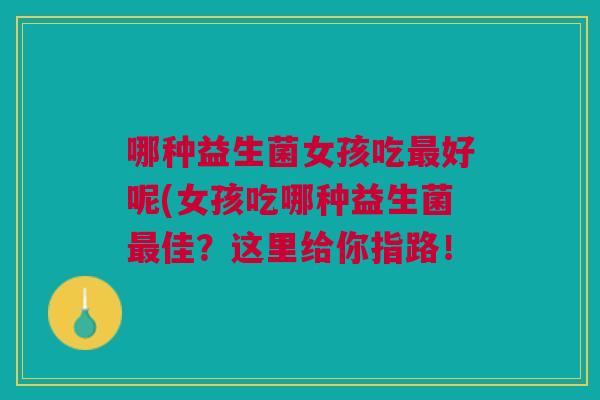 哪种益生菌女孩吃最好呢(女孩吃哪种益生菌最佳?这里给你指路!