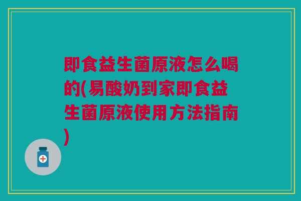 即食益生菌原液怎么喝的(易酸奶到家即食益生菌原液使用方法指南)