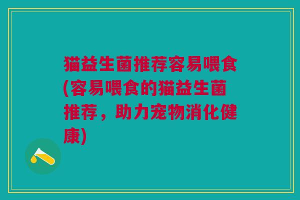 猫益生菌推荐容易喂食(容易喂食的猫益生菌推荐,助力宠物消化健康)