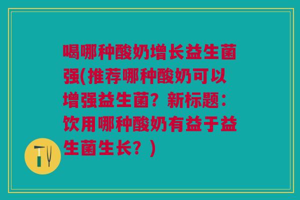 喝哪种酸奶增长益生菌强(推荐哪种酸奶可以增强益生菌?新标题:饮用哪种酸奶有益于益生菌生长?) 喝哪种酸奶增长益生菌强(推荐哪种酸奶可以增强益生菌?新标题:饮用哪种酸奶有益于益生菌生长?)