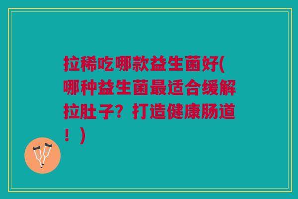 拉稀吃哪款益生菌好(哪种益生菌适合缓解拉肚子?打造健康肠道!) 拉稀吃哪款益生菌好(哪种益生菌适合缓解拉肚子?打造健康肠道!)