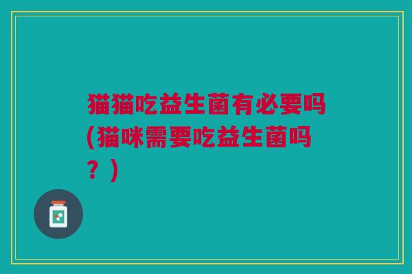 猫猫吃益生菌有必要吗(猫咪需要吃益生菌吗?)