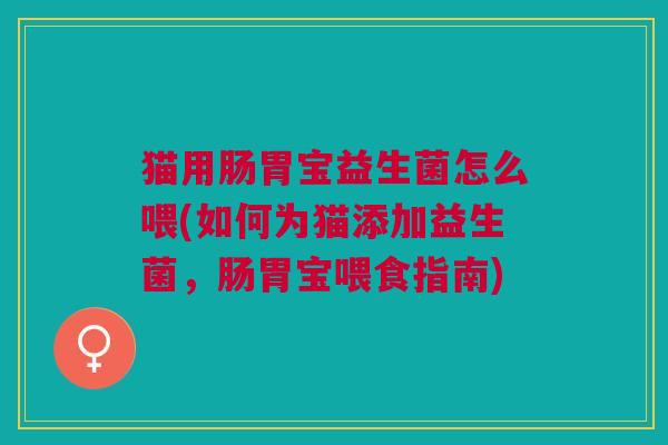 猫用肠胃宝益生菌怎么喂(如何为猫添加益生菌,肠胃宝喂食指南) 猫用肠胃宝益生菌怎么喂(如何为猫添加益生菌,肠胃宝喂食指南)