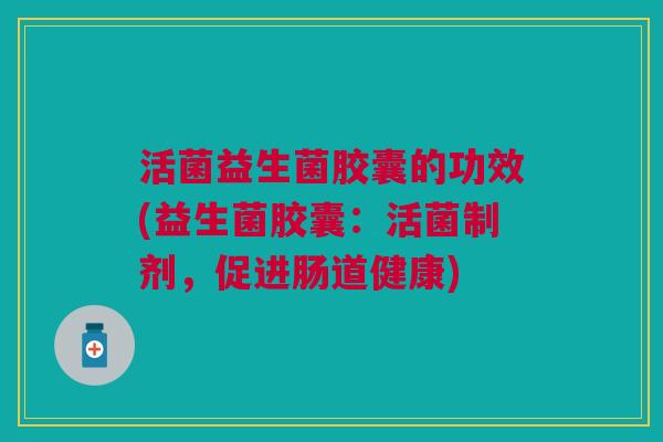 活菌益生菌胶囊的功效(益生菌胶囊：活菌制剂，促进肠道健康)