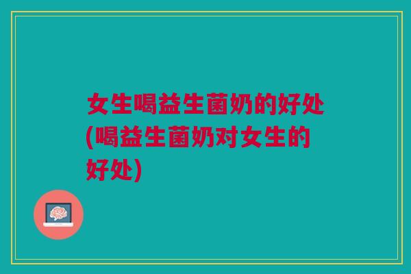 女生喝益生菌奶的好处(喝益生菌奶对女生的好处)