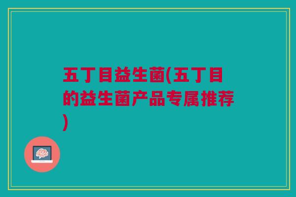 五丁目益生菌(五丁目的益生菌产品专属推荐)