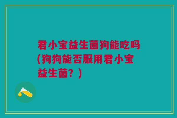 君小宝益生菌狗能吃吗(狗狗能否服用君小宝益生菌?)