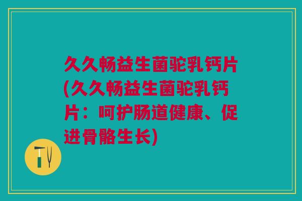 久久畅益生菌驼乳钙片(久久畅益生菌驼乳钙片:呵护肠道健康、促进骨骼生长)