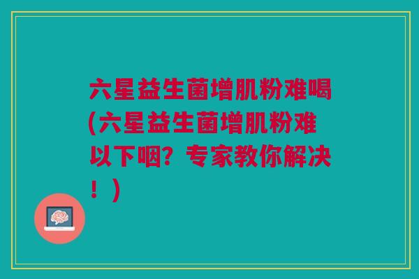 六星益生菌增肌粉难喝(六星益生菌增肌粉难以下咽?专家教你解决!)