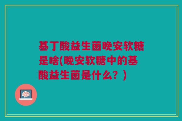 基丁酸益生菌晚安软糖是啥(晚安软糖中的基酸益生菌是什么?)