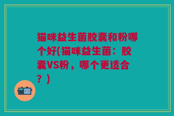 猫咪益生菌胶囊和粉哪个好(猫咪益生菌:胶囊VS粉,哪个更适合?) 猫咪益生菌胶囊和粉哪个好(猫咪益生菌:胶囊VS粉,哪个更适合?)