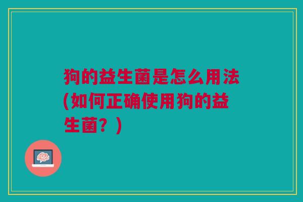 狗的益生菌是怎么用法(如何正确使用狗的益生菌?)