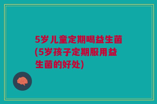 5岁儿童定期喝益生菌(5岁孩子定期服用益生菌的好处) 5岁儿童定期喝益生菌(5岁孩子定期服用益生菌的好处)