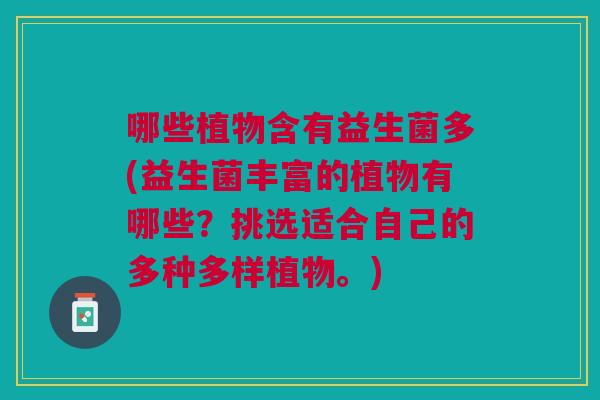 哪些植物含有益生菌多(益生菌丰富的植物有哪些?挑选适合自己的多种多样植物。)