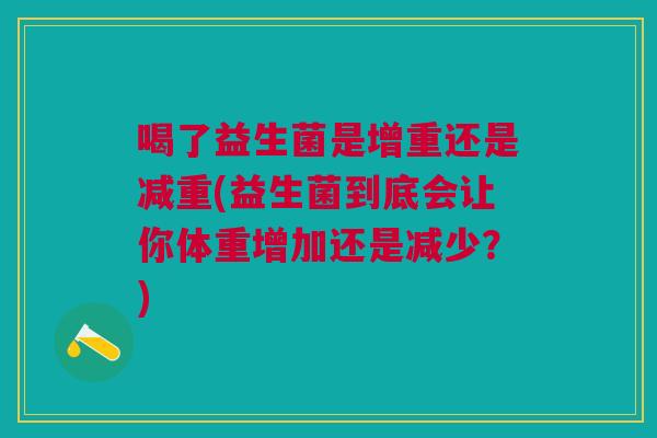 喝了益生菌是增重还是减重(益生菌到底会让你体重增加还是减少?) 喝了益生菌是增重还是减重(益生菌到底会让你体重增加还是减少?)