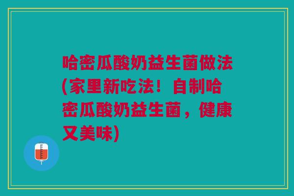 哈密瓜酸奶益生菌做法(家里新吃法!自制哈密瓜酸奶益生菌,健康又美味)
