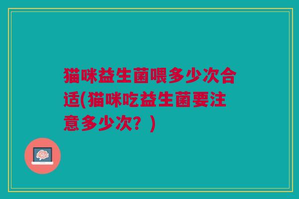 猫咪益生菌喂多少次合适(猫咪吃益生菌要注意多少次?) 猫咪益生菌喂多少次合适(猫咪吃益生菌要注意多少次?)