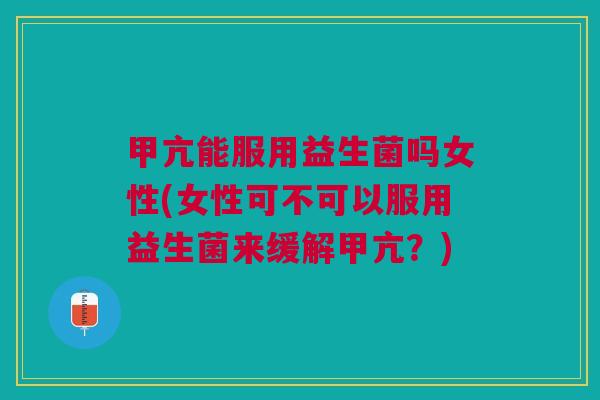 甲亢能服用益生菌吗女性(女性可不可以服用益生菌来缓解甲亢?)