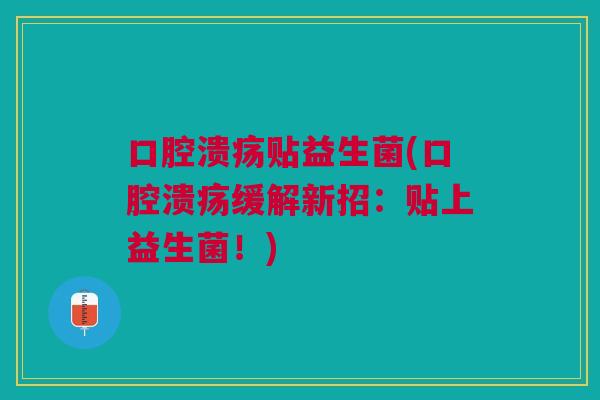口腔溃疡贴益生菌(口腔溃疡缓解新招:贴上益生菌!)