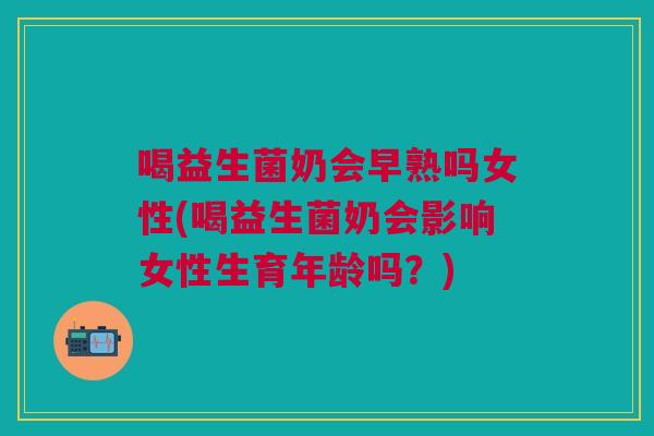 喝益生菌奶会早熟吗女性(喝益生菌奶会影响女性生育年龄吗?) 喝益生菌奶会早熟吗女性(喝益生菌奶会影响女性生育年龄吗?)