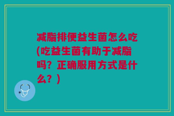 减脂排便益生菌怎么吃(吃益生菌有助于减脂吗?正确服用方式是什么?)