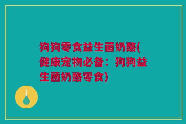 狗狗零食益生菌奶酪(健康宠物必备:狗狗益生菌奶酪零食)