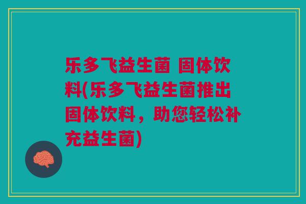 乐多飞益生菌 固体饮料(乐多飞益生菌推出固体饮料,助您轻松补充益生菌)
