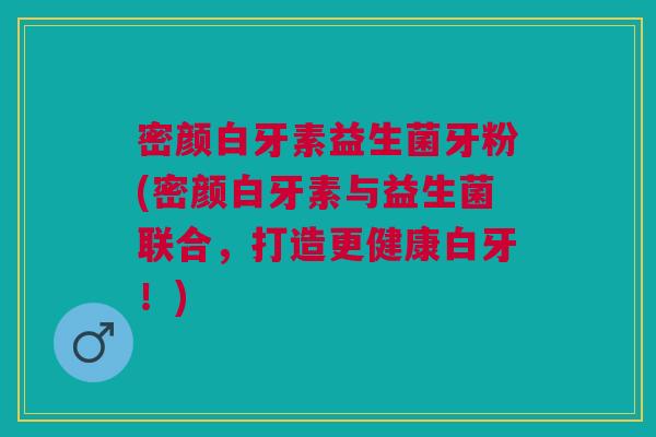 密颜白牙素益生菌牙粉(密颜白牙素与益生菌联合,打造更健康白牙!)