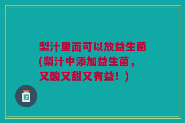 梨汁里面可以放益生菌(梨汁中添加益生菌,又酸又甜又有益!) 梨汁里面可以放益生菌(梨汁中添加益生菌,又酸又甜又有益!)