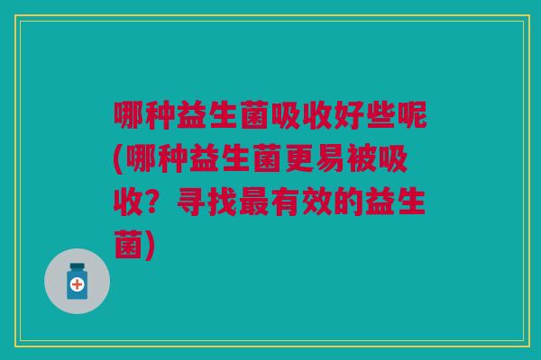 哪种益生菌吸收好些呢(哪种益生菌更易被吸收?寻找最有效的益生菌)