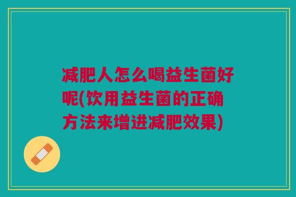 减肥人怎么喝益生菌好呢(饮用益生菌的正确方法来增进减肥效果)