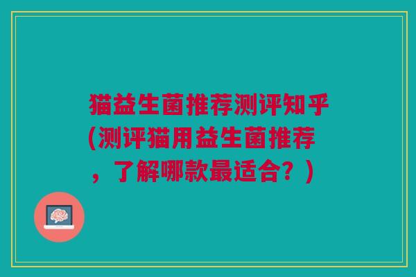 猫益生菌推荐测评知乎(测评猫用益生菌推荐,了解哪款最适合?)
