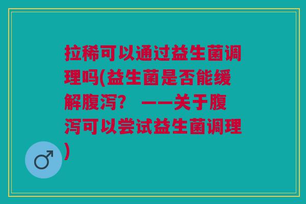 拉稀可以通过益生菌调理吗(益生菌是否能缓解? ——关于可以尝试益生菌调理) 拉稀可以通过益生菌调理吗(益生菌是否能缓解? ——关于可以尝试益生菌调理)
